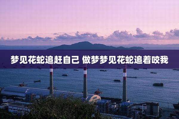 梦见花蛇追赶自己 做梦梦见花蛇追着咬我