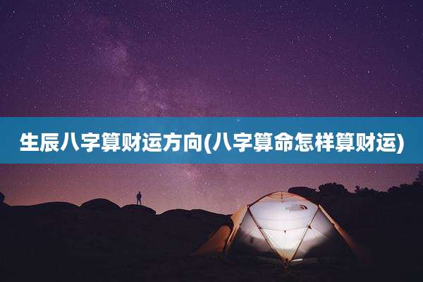 生辰八字算财运方向(八字算命怎样算财运)