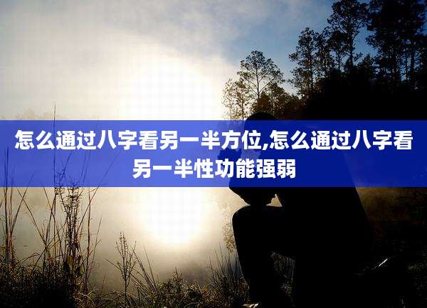 怎么通过八字看另一半方位,怎么通过八字看另一半性功能强弱