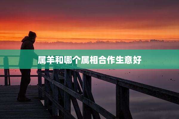 属羊和哪个属相合作生意好