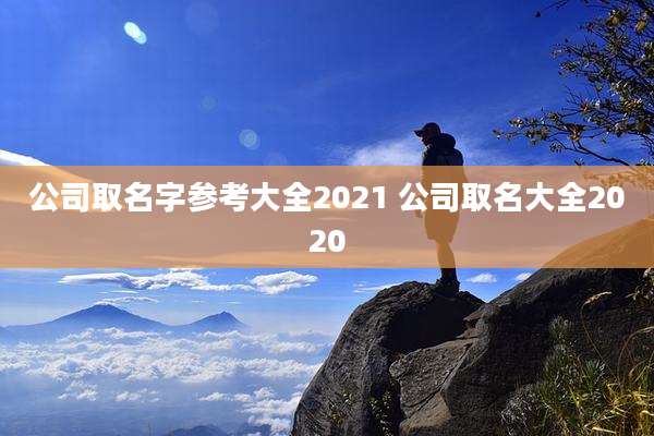 公司取名字参考大全2021 公司取名大全2020