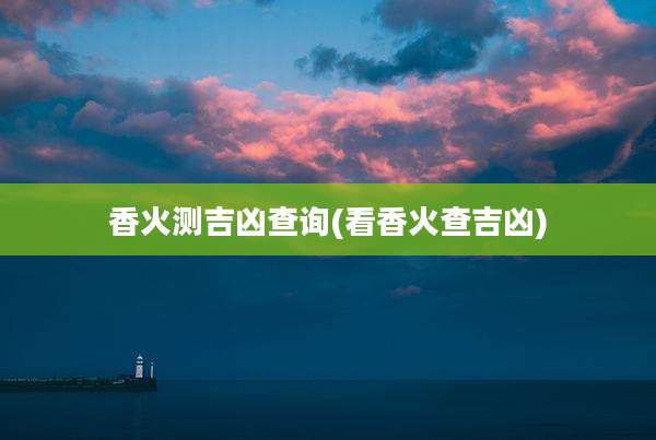 香火测吉凶查询(看香火查吉凶)