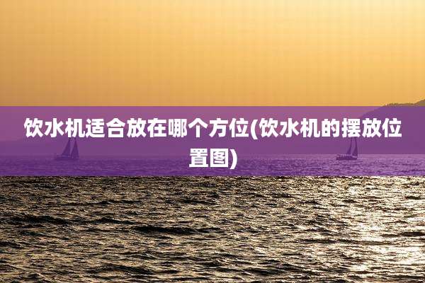 饮水机适合放在哪个方位(饮水机的摆放位置图)