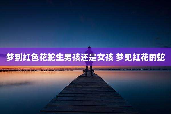 梦到红色花蛇生男孩还是女孩 梦见红花的蛇