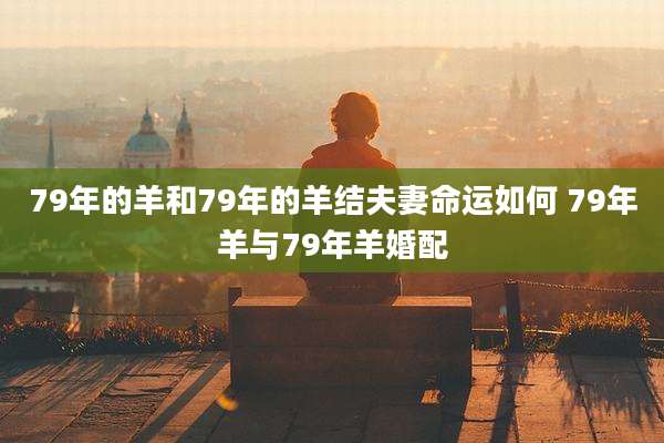 79年的羊和79年的羊结夫妻命运如何 79年羊与79年羊婚配