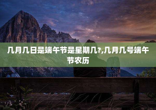 几月几日是端午节是星期几?,几月几号端午节农历
