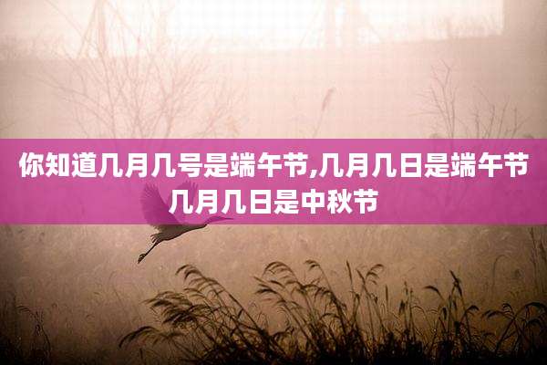 你知道几月几号是端午节,几月几日是端午节几月几日是中秋节