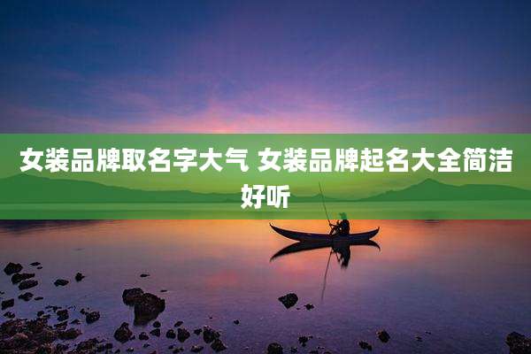 女装品牌取名字大气 女装品牌起名大全简洁好听