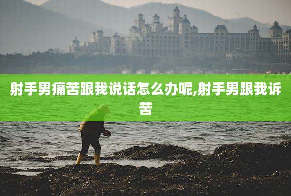 射手男痛苦跟我说话怎么办呢,射手男跟我诉苦