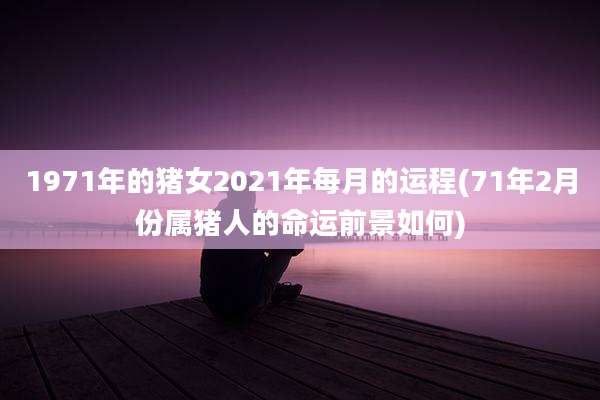 1971年的猪女2021年每月的运程(71年2月份属猪人的命运前景如何)