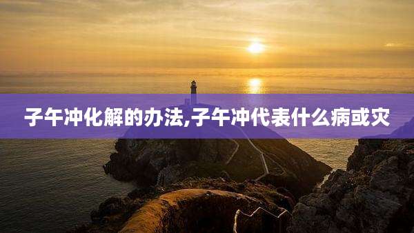 子午冲化解的办法,子午冲代表什么病或灾