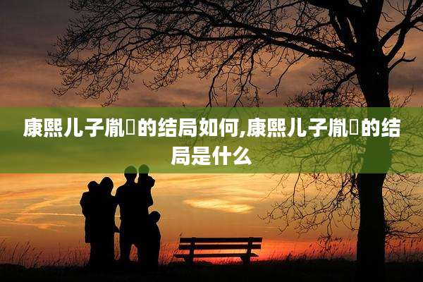 康熙儿子胤礽的结局如何,康熙儿子胤礽的结局是什么