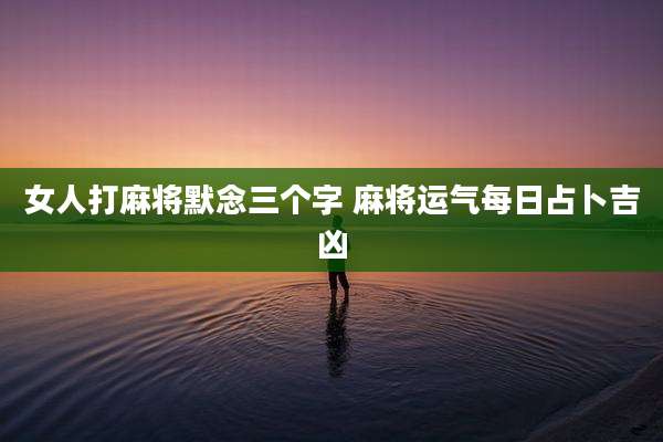 女人打麻将默念三个字 麻将运气每日占卜吉凶