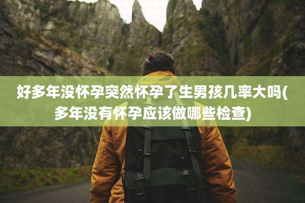 好多年没怀孕突然怀孕了生男孩几率大吗(多年没有怀孕应该做哪些检查)