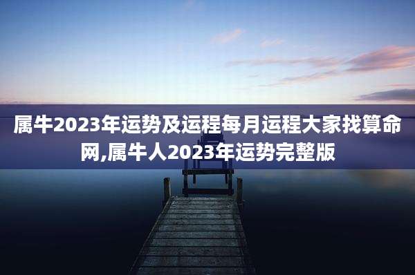 属牛2023年运势及运程每月运程大家找算命网,属牛人2023年运势完整版