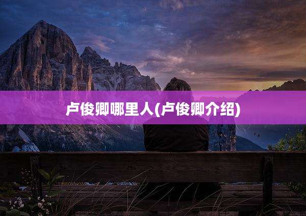卢俊卿哪里人(卢俊卿介绍)