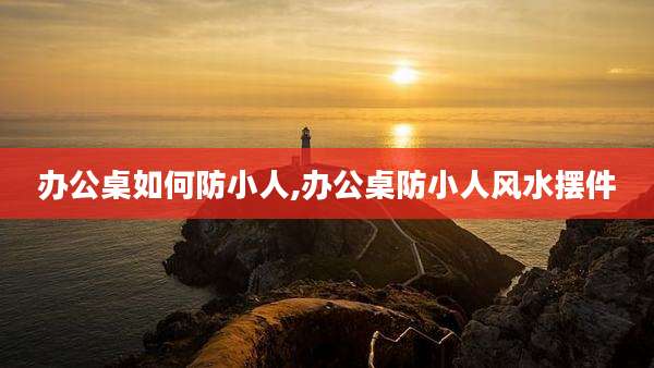 办公桌如何防小人,办公桌防小人风水摆件