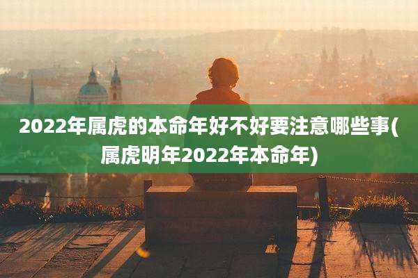2022年属虎的本命年好不好要注意哪些事(属虎明年2022年本命年)