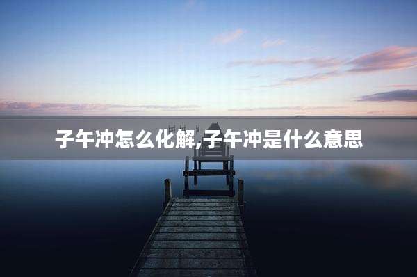 子午冲怎么化解,子午冲是什么意思