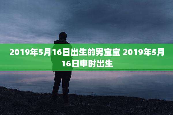 2019年5月16日出生的男宝宝 2019年5月16日申时出生