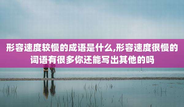 形容速度较慢的成语是什么,形容速度很慢的词语有很多你还能写出其他的吗