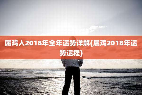 属鸡人2018年全年运势详解(属鸡2018年运势运程)