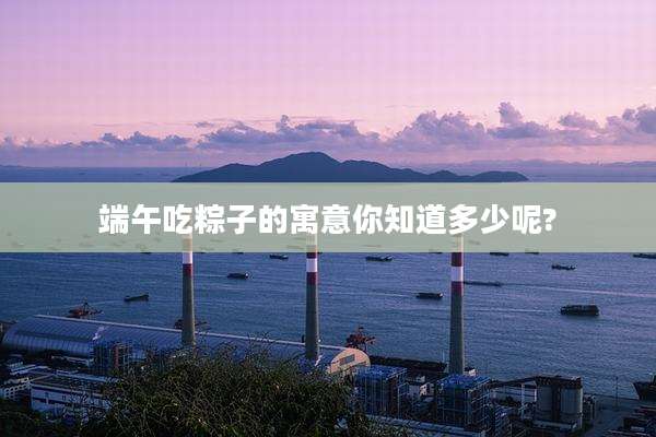 端午吃粽子的寓意你知道多少呢?