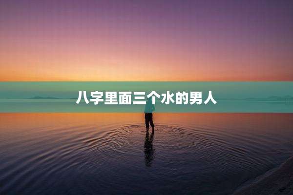八字里面三个水的男人
