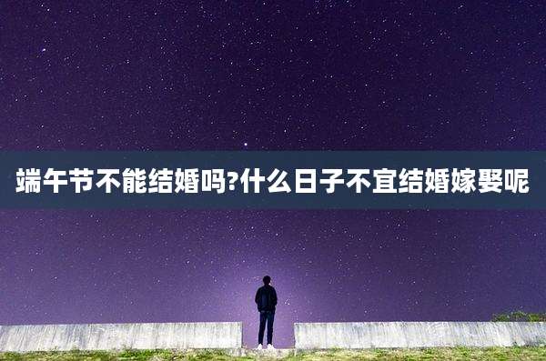 端午节不能结婚吗?什么日子不宜结婚嫁娶呢
