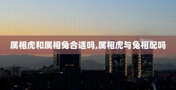 属相虎和属相兔合适吗,属相虎与兔相配吗