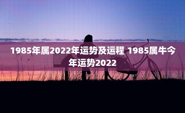 1985年属2022年运势及运程 1985属牛今年运势2022