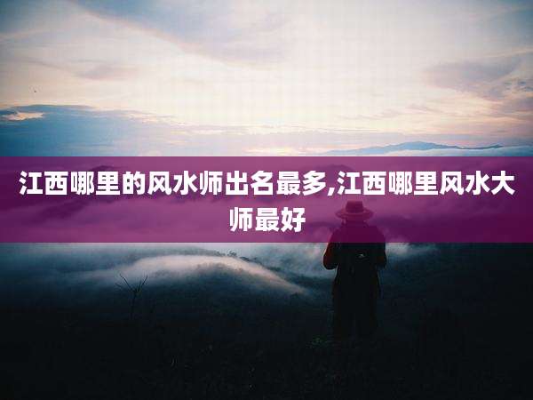江西哪里的风水师出名最多,江西哪里风水大师最好