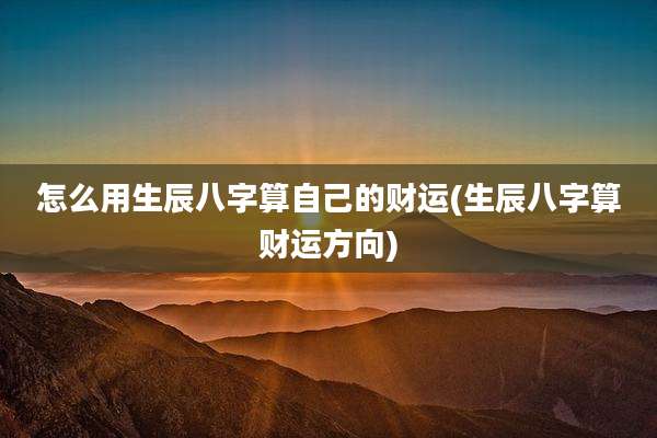 怎么用生辰八字算自己的财运(生辰八字算财运方向)