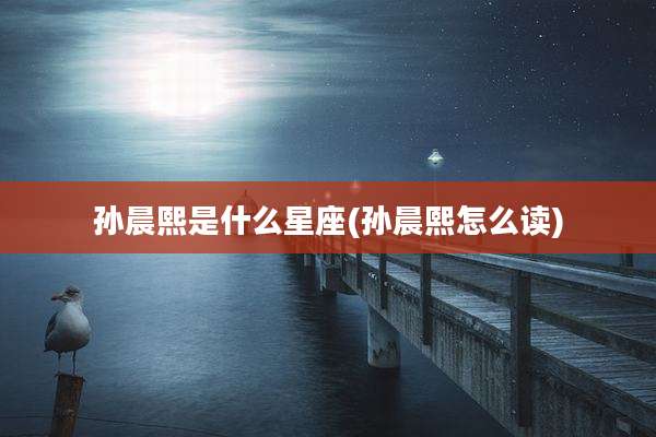 孙晨熙是什么星座(孙晨熙怎么读)