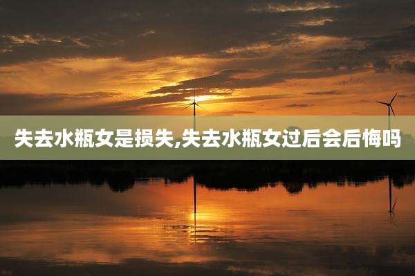 失去水瓶女是损失,失去水瓶女过后会后悔吗