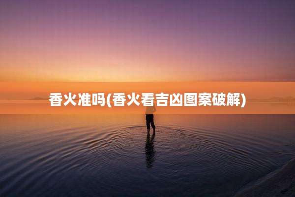香火准吗(香火看吉凶图案破解)