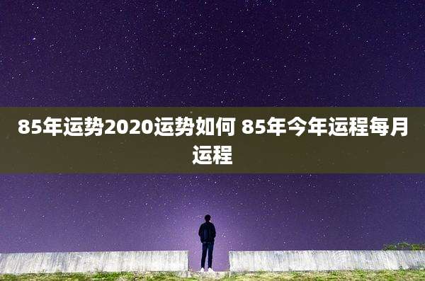 85年运势2020运势如何 85年今年运程每月运程