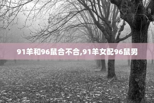 91羊和96鼠合不合,91羊女配96鼠男