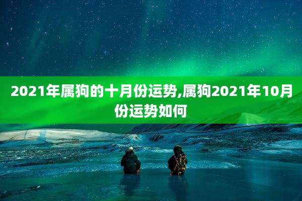 2021年属狗的十月份运势,属狗2021年10月份运势如何