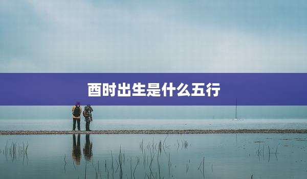酉时出生是什么五行