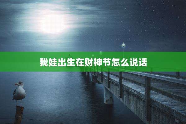 我娃出生在财神节怎么说话