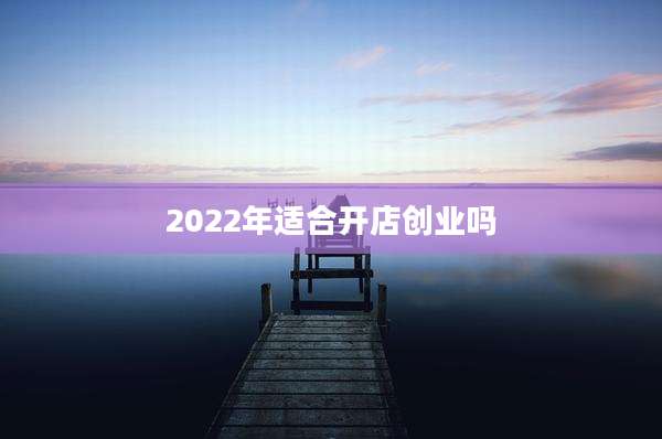 2022年适合开店创业吗