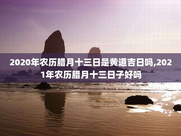 2020年农历腊月十三日是黄道吉日吗,2021年农历腊月十三日子好吗