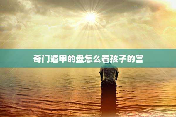 奇门遁甲的盘怎么看孩子的宫