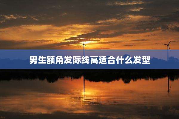男生额角发际线高适合什么发型