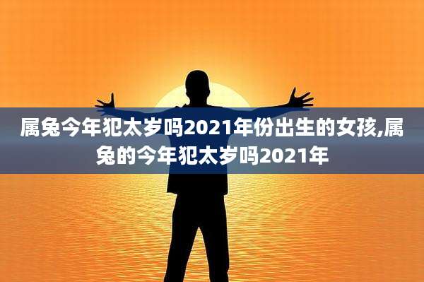 属兔今年犯太岁吗2021年份出生的女孩,属兔的今年犯太岁吗2021年