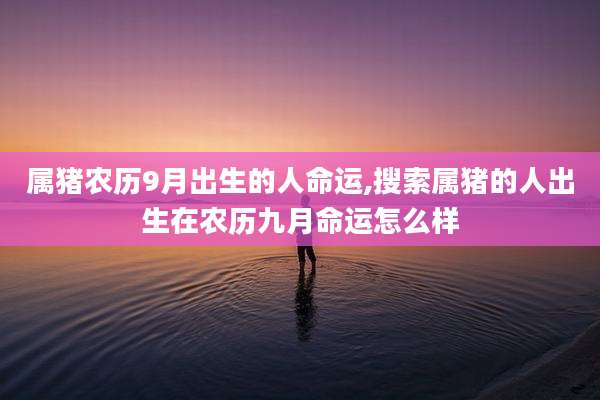 属猪农历9月出生的人命运,搜索属猪的人出生在农历九月命运怎么样