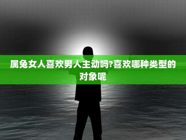 属兔女人喜欢男人主动吗?喜欢哪种类型的对象呢