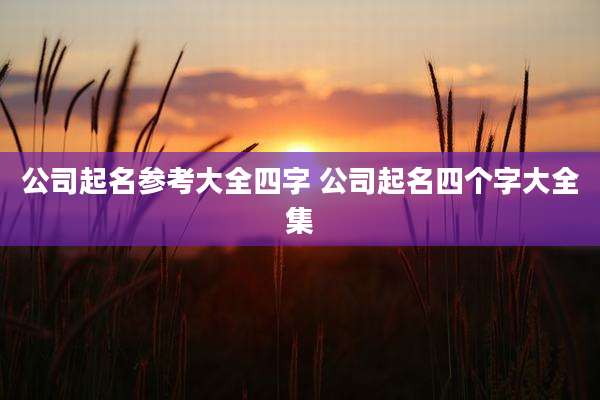 公司起名参考大全四字 公司起名四个字大全集