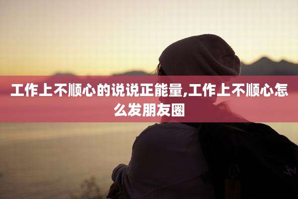 工作上不顺心的说说正能量,工作上不顺心怎么发朋友圈